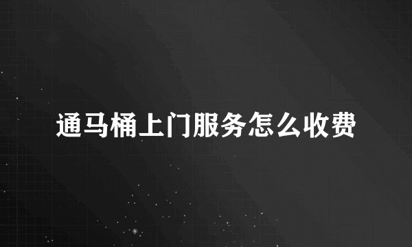 通马桶上门服务怎么收费