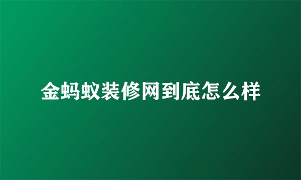 金蚂蚁装修网到底怎么样