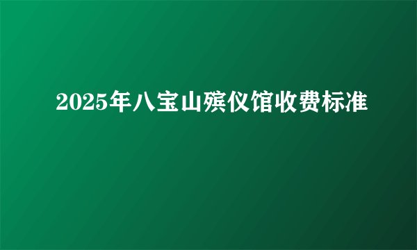 2025年八宝山殡仪馆收费标准