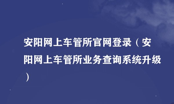 安阳网上车管所官网登录（安阳网上车管所业务查询系统升级）