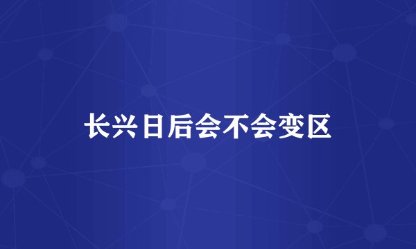 长兴日后会不会变区