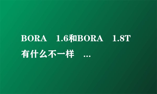 BORA 1.6和BORA 1.8T有什么不一样 哪个更好?