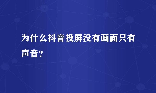 为什么抖音投屏没有画面只有声音？
