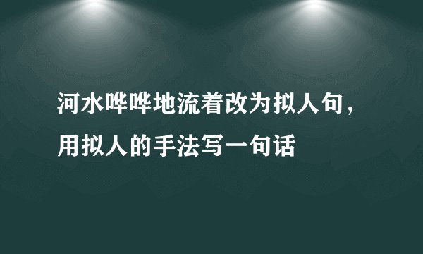 河水哗哗地流着改为拟人句，用拟人的手法写一句话