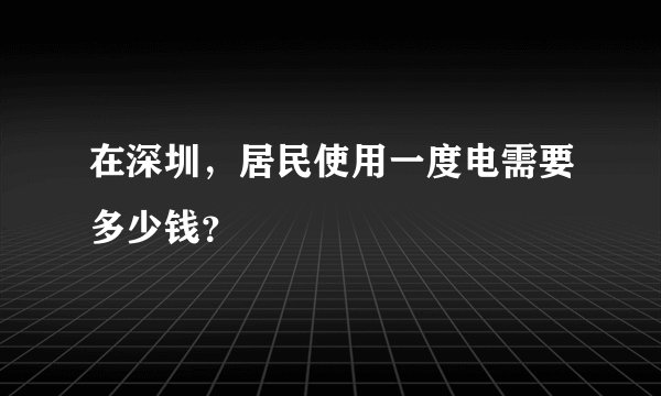 在深圳，居民使用一度电需要多少钱？