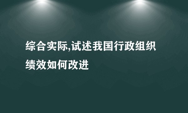 综合实际,试述我国行政组织绩效如何改进