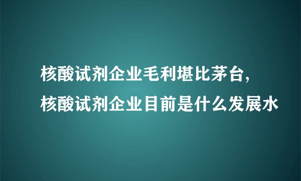 核酸试剂企业毛利堪比茅台,核酸试剂企业目前是什么发展水