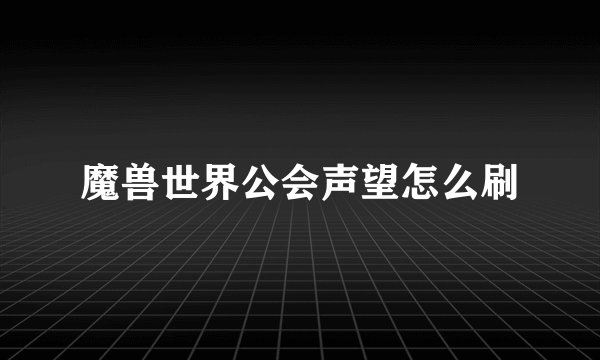 魔兽世界公会声望怎么刷