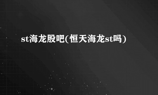 st海龙股吧(恒天海龙st吗)