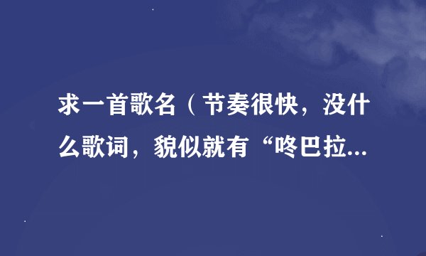 求一首歌名（节奏很快，没什么歌词，貌似就有“咚巴拉，叮巴拉。超快这样的重复。应该是声音处理过后的）