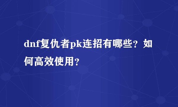 dnf复仇者pk连招有哪些？如何高效使用？