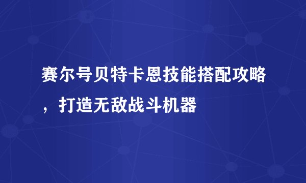 赛尔号贝特卡恩技能搭配攻略，打造无敌战斗机器