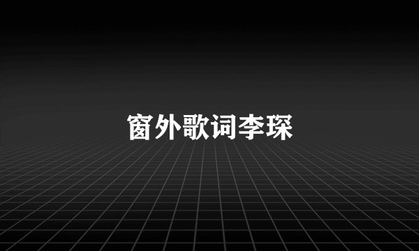 窗外歌词李琛