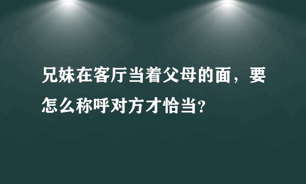 兄妹在客厅当着父母的面，要怎么称呼对方才恰当？
