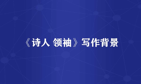 《诗人 领袖》写作背景
