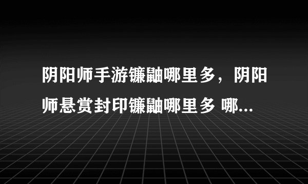 阴阳师手游镰鼬哪里多，阴阳师悬赏封印镰鼬哪里多 哪里刷镰鼬比较好