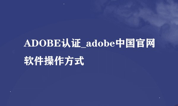 ADOBE认证_adobe中国官网软件操作方式
