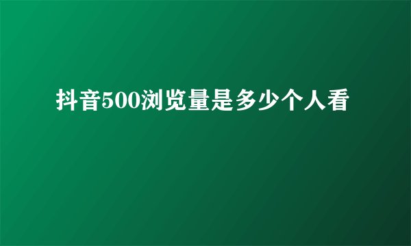 抖音500浏览量是多少个人看