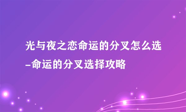 光与夜之恋命运的分叉怎么选-命运的分叉选择攻略