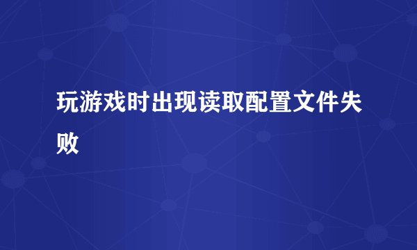 玩游戏时出现读取配置文件失败