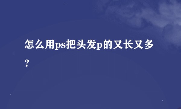 怎么用ps把头发p的又长又多？