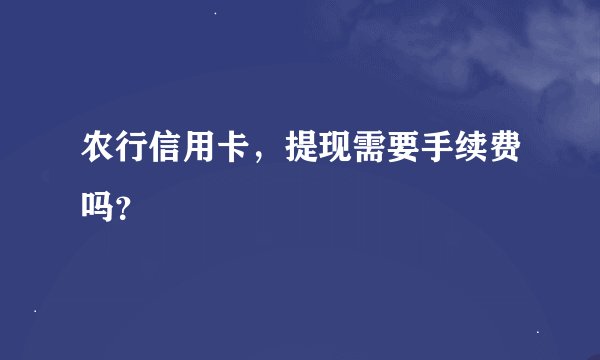 农行信用卡，提现需要手续费吗？
