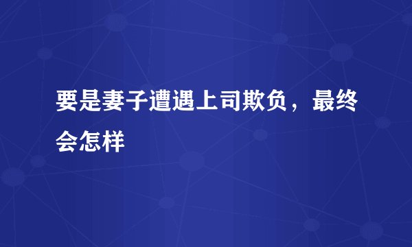 要是妻子遭遇上司欺负，最终会怎样