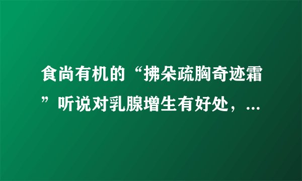 食尚有机的“拂朵疏胸奇迹霜”听说对乳腺增生有好处，是真的吗，有人用过吗？
