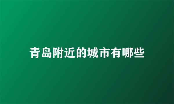 青岛附近的城市有哪些
