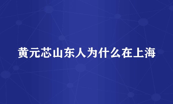 黄元芯山东人为什么在上海