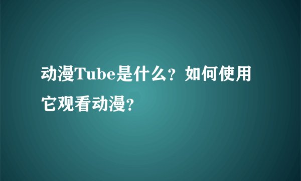 动漫Tube是什么？如何使用它观看动漫？