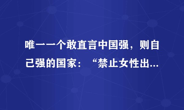 唯一一个敢直言中国强，则自己强的国家：“禁止女性出国”，不准外嫁，却对中国免签​