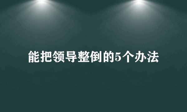 能把领导整倒的5个办法