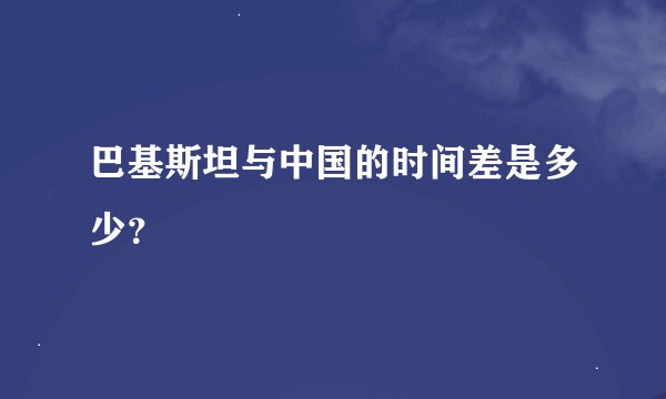 巴基斯坦与中国的时间差是多少？