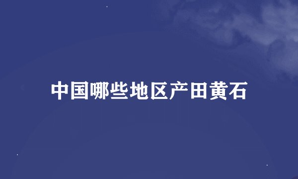中国哪些地区产田黄石