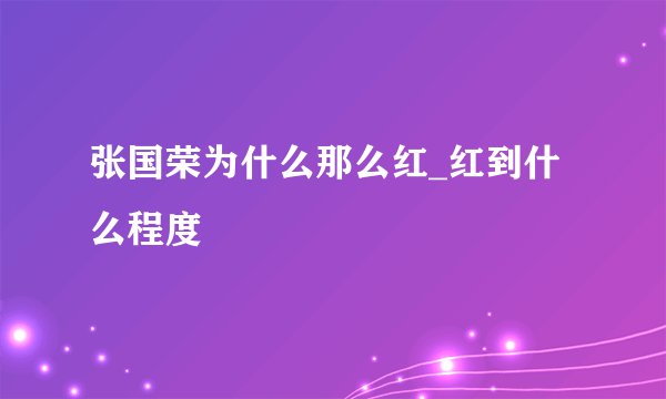 张国荣为什么那么红_红到什么程度