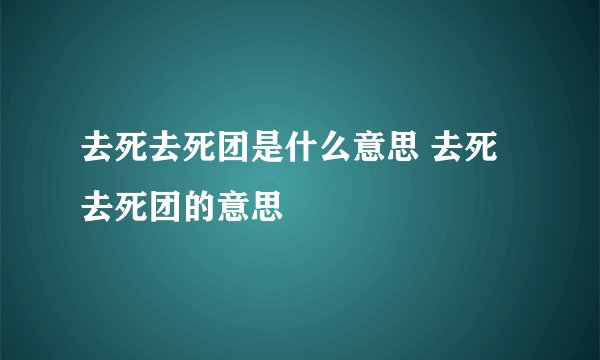 去死去死团是什么意思 去死去死团的意思