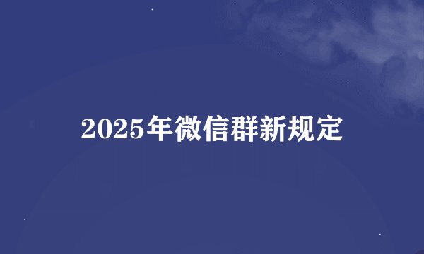 2025年微信群新规定