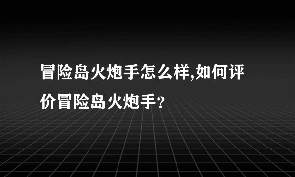 冒险岛火炮手怎么样,如何评价冒险岛火炮手？
