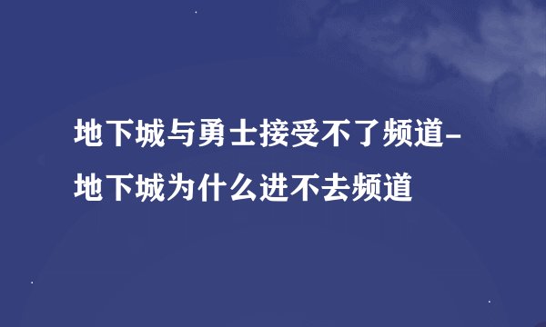 地下城与勇士接受不了频道-地下城为什么进不去频道