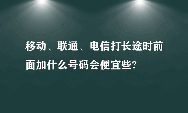 移动、联通、电信打长途时前面加什么号码会便宜些?