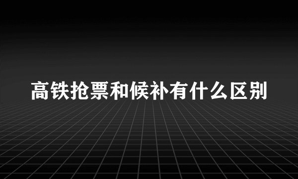 高铁抢票和候补有什么区别