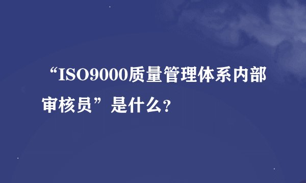 “ISO9000质量管理体系内部审核员”是什么?