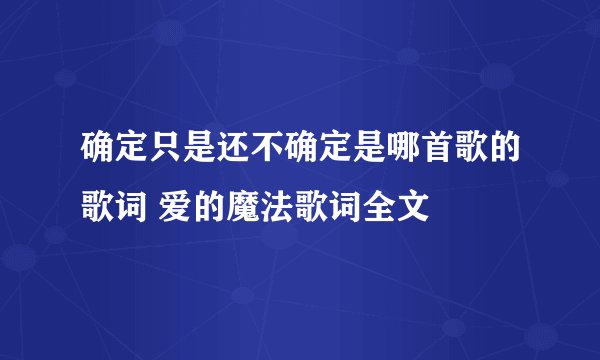 确定只是还不确定是哪首歌的歌词 爱的魔法歌词全文