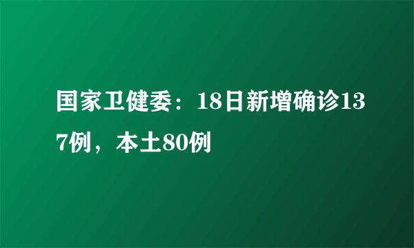 国家卫健委：18日新增确诊137例，本土80例