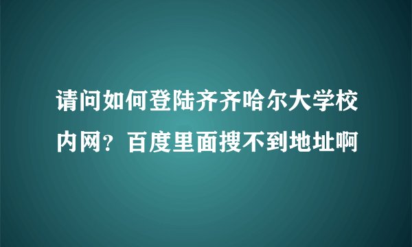 请问如何登陆齐齐哈尔大学校内网？百度里面搜不到地址啊