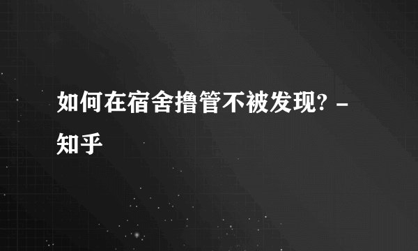 如何在宿舍撸管不被发现? - 知乎