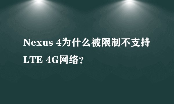 Nexus 4为什么被限制不支持LTE 4G网络？