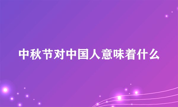 中秋节对中国人意味着什么