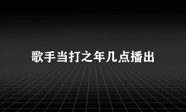 歌手当打之年几点播出